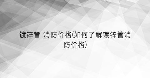 镀锌管 消防价格(如何了解镀锌管消防价格)